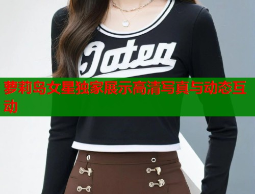 萝莉岛女星独家展示高清写真与动态互动  第2张