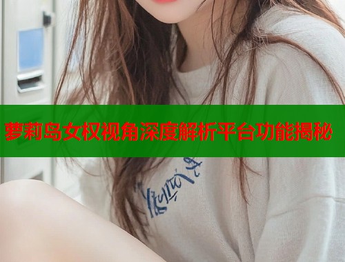 萝莉岛女权视角深度解析平台功能揭秘  第1张