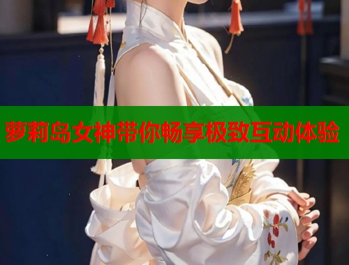 萝莉岛女神带你畅享极致互动体验 第2张 萝莉岛女神带你畅享极致互动体验 第2张