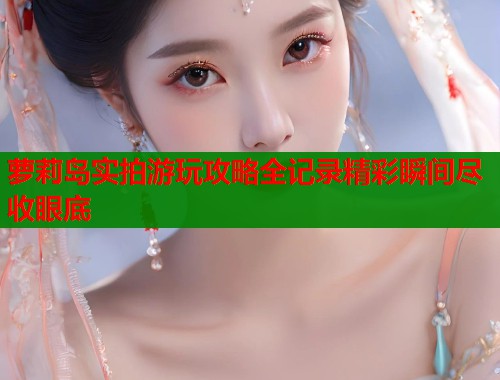 萝莉岛实拍游玩攻略全记录精彩瞬间尽收眼底  第1张