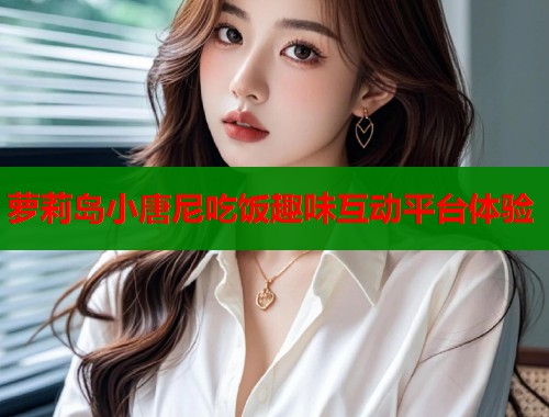 萝莉岛小唐尼吃饭趣味互动平台体验  第1张